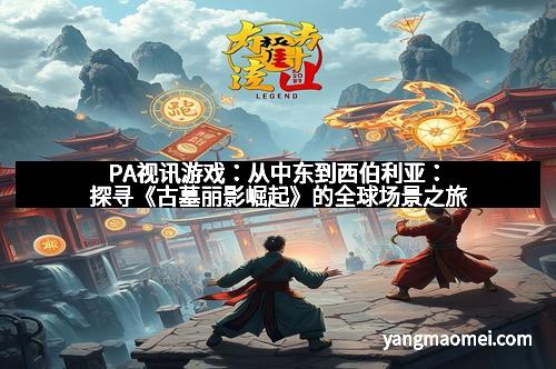 PA视讯游戏：从中东到西伯利亚：探寻《古墓丽影崛起》的全球场景之旅