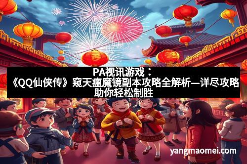 PA视讯游戏：《QQ仙侠传》窥天瘟魔镜副本攻略全解析—详尽攻略助你轻松制胜